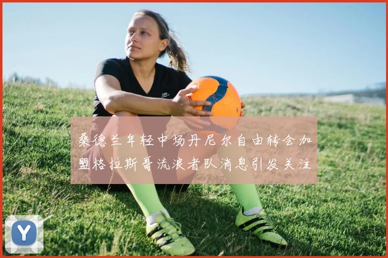 桑德兰年轻中场丹尼尔自由转会加盟格拉斯哥流浪者队消息引发关注