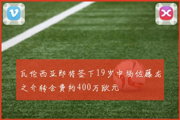 瓦伦西亚即将签下19岁中场佐藤龙之介转会费约400万欧元