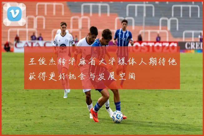 王俊杰转学麻省大学媒体人期待他获得更好机会与发展空间