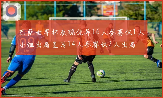 巴萨世界杯表现优异16人参赛仅1人小组出局皇马14人参赛仅2人出局
