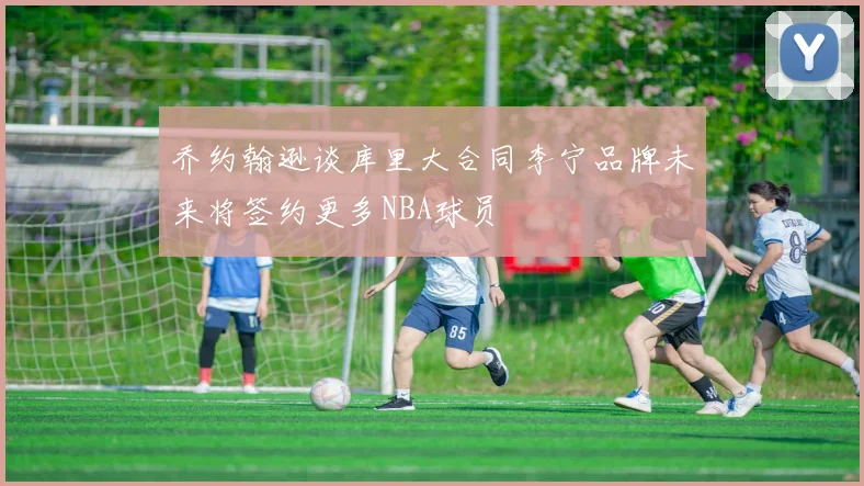 乔约翰逊谈库里大合同李宁品牌未来将签约更多NBA球员