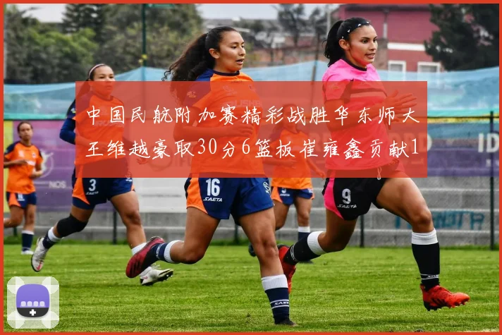 中国民航附加赛精彩战胜华东师大王维越豪取30分6篮板崔雍鑫贡献12分13篮板15助攻
