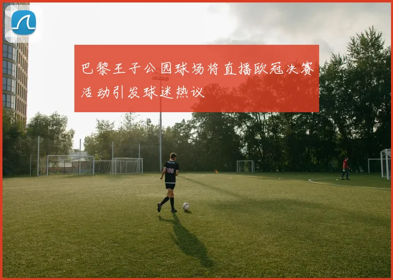 巴黎王子公园球场将直播欧冠决赛活动引发球迷热议