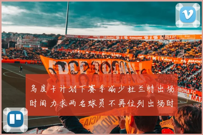 乌度卡计划下赛季减少杜兰特出场时间力求两名球员不再位列出场时间前五