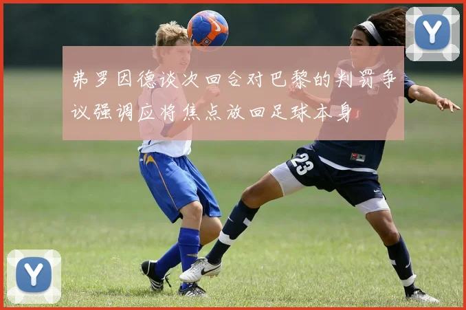 弗罗因德谈次回合对巴黎的判罚争议强调应将焦点放回足球本身
