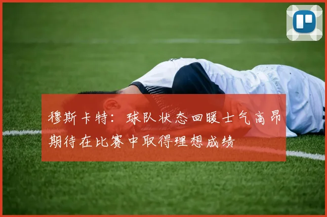 穆斯卡特：球队状态回暖士气高昂期待在比赛中取得理想成绩